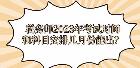 稅務(wù)師2023年考試時間和科目安排幾月份能出？