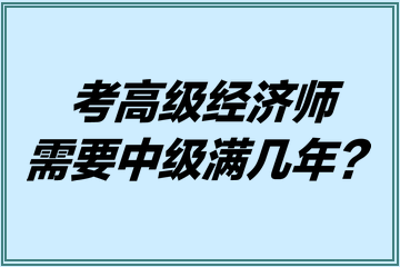 考高級(jí)經(jīng)濟(jì)師需要中級(jí)滿幾年？