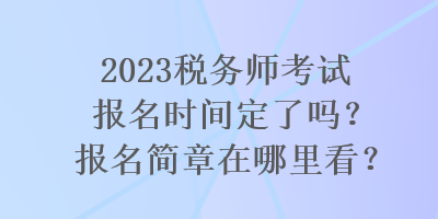 2023稅務(wù)師考試報名時間定了嗎？報名簡章在哪里看？