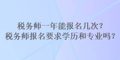 稅務(wù)師一年能報名幾次？稅務(wù)師報名要求學(xué)歷和專業(yè)嗎？