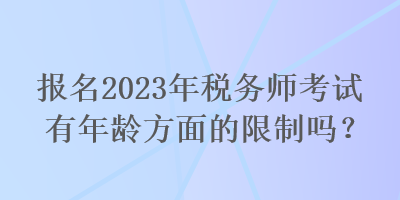 報(bào)名2023年稅務(wù)師考試有年齡方面的限制嗎？