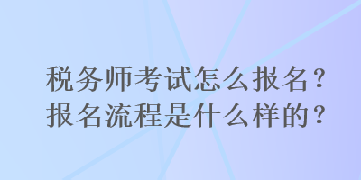 稅務(wù)師考試怎么報(bào)名？報(bào)名流程是什么樣的？