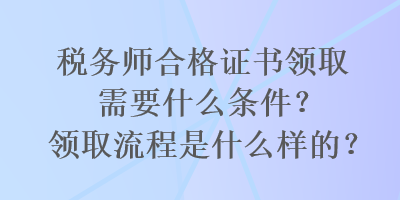 稅務(wù)師合格證書領(lǐng)取需要什么條件？領(lǐng)取流程是什么樣的？