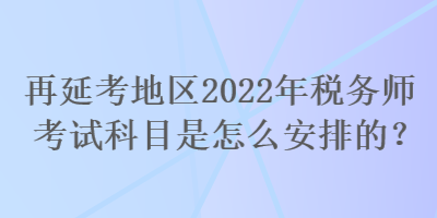 再延考地區(qū)2022年稅務(wù)師考試科目是怎么安排的？