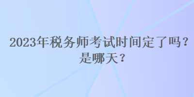 2023年稅務(wù)師考試時間定了嗎？是哪天？