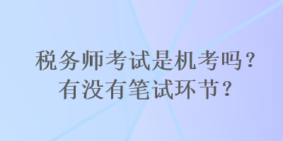 稅務師考試是機考嗎？有沒有筆試環(huán)節(jié)？