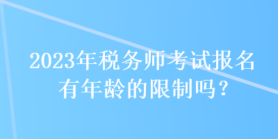 2023年稅務(wù)師考試報(bào)名有年齡的限制嗎？