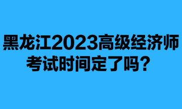 黑龍江2023年高級經濟師考試時間定了嗎？