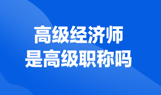 高級經(jīng)濟(jì)師是高級職稱嗎？