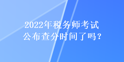 2022年稅務師考試公布查分時間了嗎？