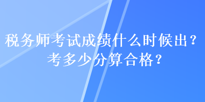 稅務(wù)師考試成績什么時候出？考多少分算合格？