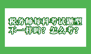 稅務(wù)師每科考試題型不一樣嗎？怎么考？