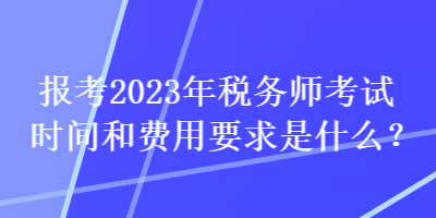 報考2023年稅務(wù)師考試時間和費用要求是什么？