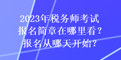 2023年稅務(wù)師考試報(bào)名簡(jiǎn)章在哪里看？報(bào)名從哪天開(kāi)始？