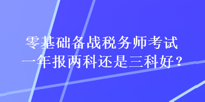 零基礎(chǔ)備戰(zhàn)稅務(wù)師考試一年報(bào)兩科還是三科好？