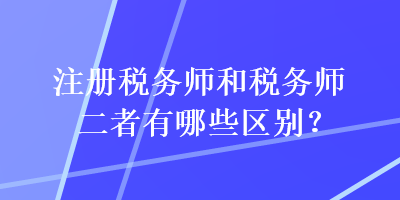 注冊(cè)稅務(wù)師和稅務(wù)師二者有哪些區(qū)別？