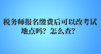 稅務師報名繳費后可以改考試地點嗎？怎么查？