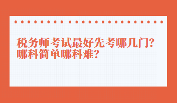 稅務(wù)師考試最好先考哪幾門？哪科簡單哪科難？