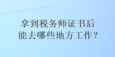 拿到稅務(wù)師證書后能去哪些地方工作？