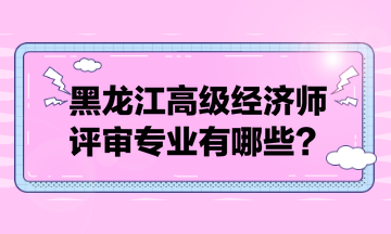 黑龍江高級(jí)經(jīng)濟(jì)師評(píng)審專業(yè)有哪些？