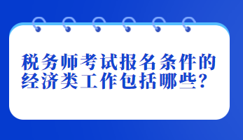 稅務(wù)師考試報(bào)名條件的經(jīng)濟(jì)類工作包括哪些？