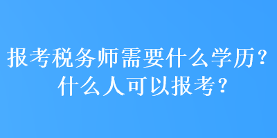 報(bào)考稅務(wù)師需要什么學(xué)歷？什么人可以報(bào)考？