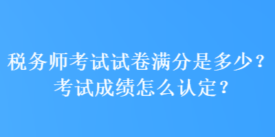 稅務(wù)師考試試卷滿分是多少？考試成績(jī)?cè)趺凑J(rèn)定？