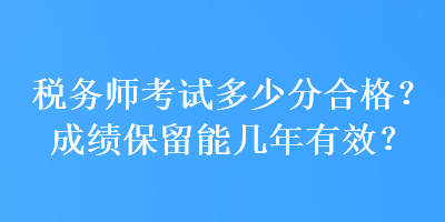 稅務(wù)師考試多少分合格？成績保留能幾年有效？