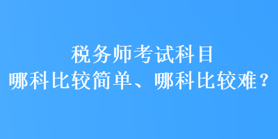 稅務(wù)師考試科目哪科比較簡單、哪科比較難？