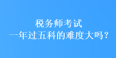 稅務(wù)師考試一年過五科的難度大嗎？