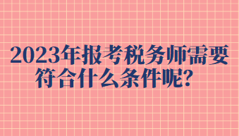 2023年報(bào)考稅務(wù)師需要符合什么條件呢？