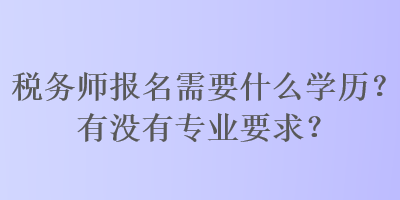 稅務(wù)師報(bào)名需要什么學(xué)歷？有沒(méi)有專業(yè)要求？