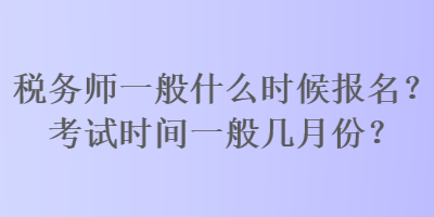 稅務(wù)師一般什么時候報名？考試時間一般幾月份？