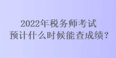 2022年稅務(wù)師考試預(yù)計(jì)什么時(shí)候能查成績(jī)？