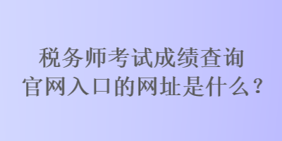 稅務(wù)師考試成績(jī)查詢(xún)官網(wǎng)入口的網(wǎng)址是什么？