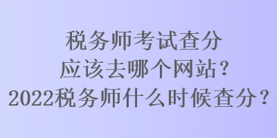 稅務(wù)師考試查分應(yīng)該去哪個網(wǎng)站？2022稅務(wù)師什么時候查分？