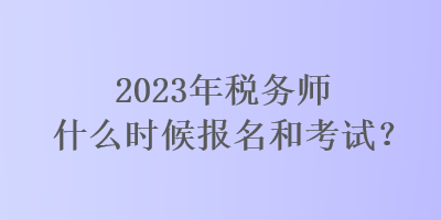 2023年稅務(wù)師什么時(shí)候報(bào)名和考試？