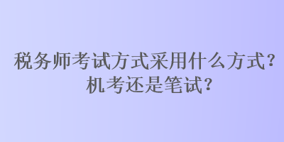 稅務(wù)師考試方式采用什么方式？機考還是筆試？