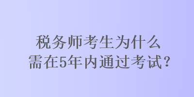 稅務(wù)師考生為什么需在5年內(nèi)通過考試？