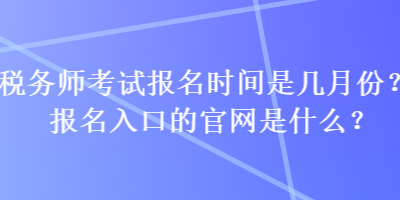 稅務(wù)師考試報(bào)名時(shí)間是幾月份？報(bào)名入口的官網(wǎng)是什么？