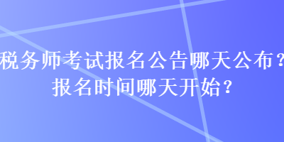 稅務(wù)師考試報名公告哪天公布？報名時間哪天開始？