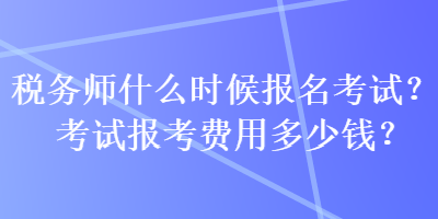 稅務(wù)師什么時(shí)候報(bào)名考試？考試報(bào)考費(fèi)用多少錢(qián)？