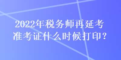 2022年稅務(wù)師再延考準(zhǔn)考證什么時(shí)候打印？