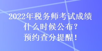 2022年稅務師考試成績什么時候公布？預約查分提醒！