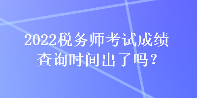 2022稅務師考試成績查詢時間出了嗎？