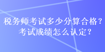 稅務(wù)師考試多少分算合格？考試成績(jī)?cè)趺凑J(rèn)定？