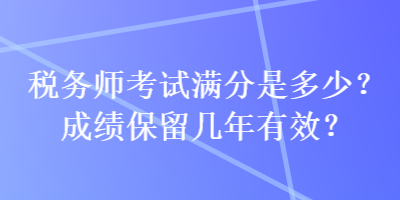 稅務(wù)師考試滿分是多少？成績保留幾年有效？