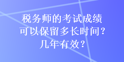 稅務(wù)師的考試成績可以保留多長時(shí)間？幾年有效？