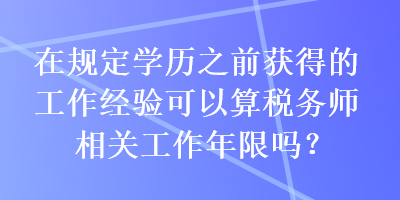 在規(guī)定學(xué)歷之前獲得的工作經(jīng)驗(yàn)可以算稅務(wù)師相關(guān)工作年限嗎？