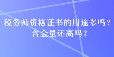 稅務(wù)師資格證書的用途多嗎？含金量還高嗎？